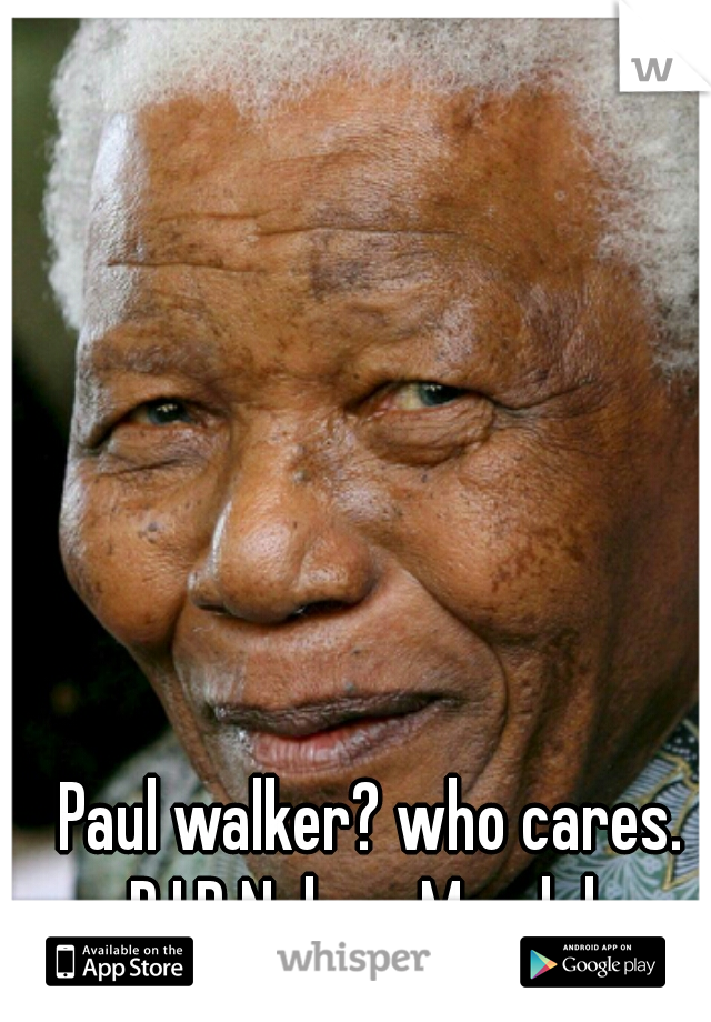 Paul walker? who cares. R.I.P Nelson Mandela