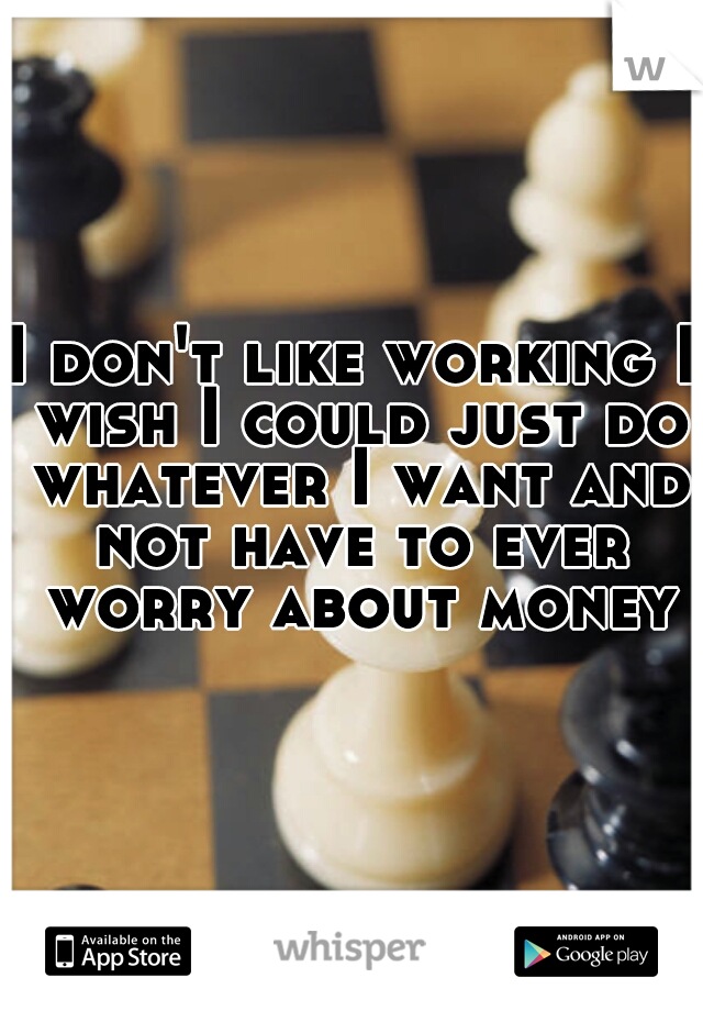 I don't like working I wish I could just do whatever I want and not have to ever worry about money