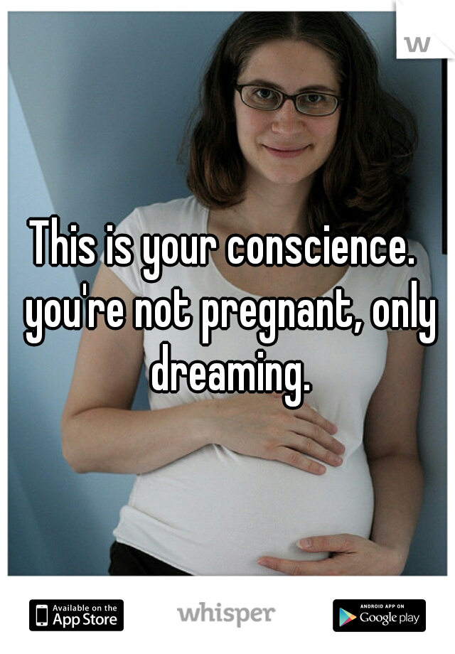 This is your conscience.  you're not pregnant, only dreaming.