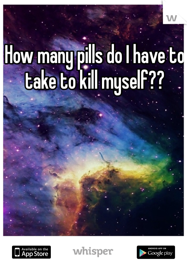 How many pills do I have to take to kill myself?? 