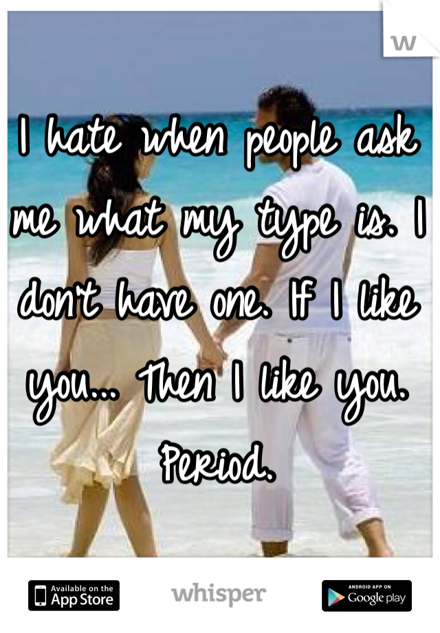 I hate when people ask me what my type is. I don't have one. If I like you... Then I like you. Period.