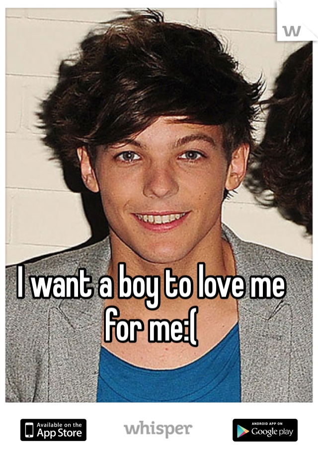 I want a boy to love me for me:(