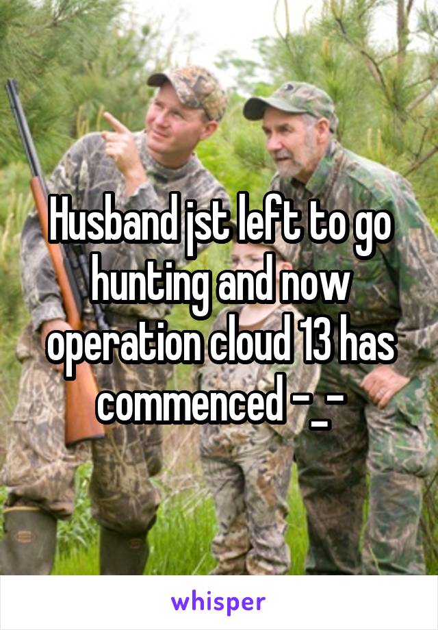 Husband jst left to go hunting and now operation cloud 13 has commenced -_-