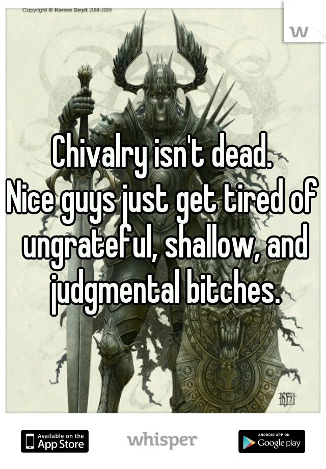Chivalry isn't dead.
Nice guys just get tired of ungrateful, shallow, and judgmental bitches.