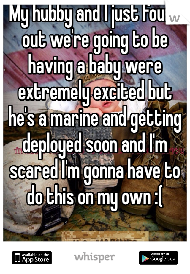 My hubby and I just found out we're going to be having a baby were extremely excited but he's a marine and getting deployed soon and I'm scared I'm gonna have to do this on my own :(