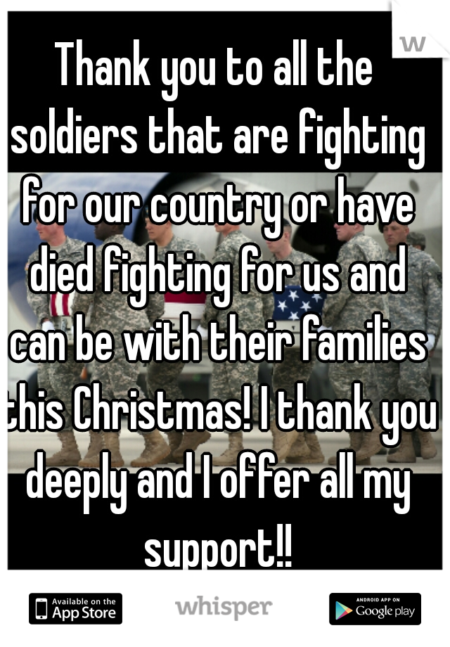 Thank you to all the soldiers that are fighting for our country or have died fighting for us and can be with their families this Christmas! I thank you deeply and I offer all my support!!