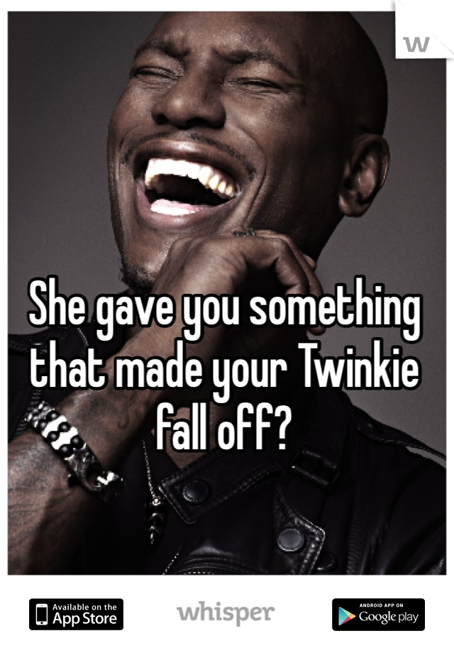 She gave you something that made your Twinkie fall off?