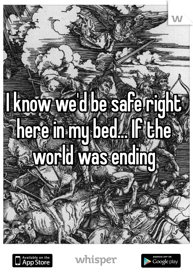 I know we'd be safe right here in my bed... If the world was ending