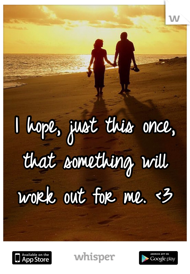 I hope, just this once, that something will work out for me. <3