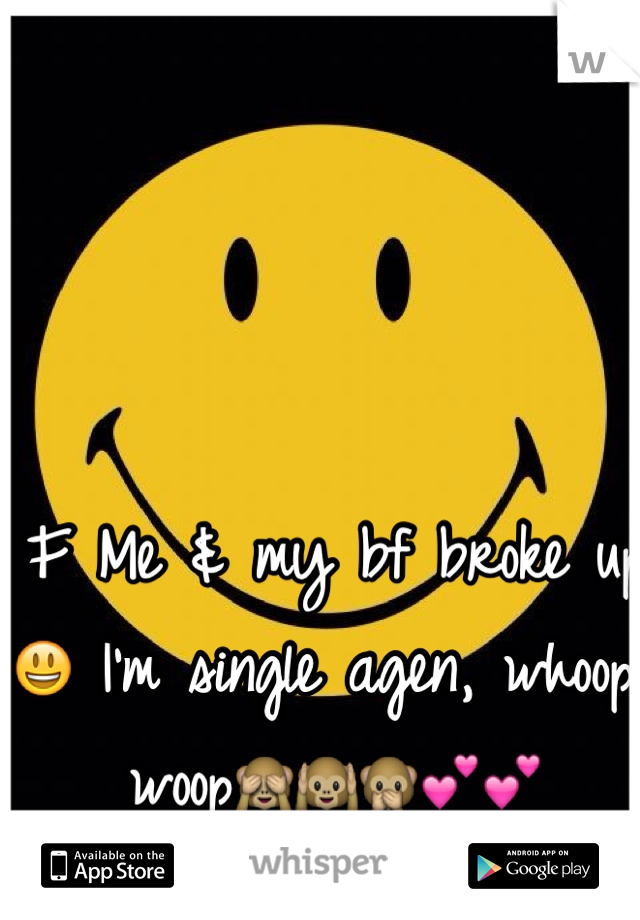 F Me & my bf broke up 😃 I'm single agen, whoop woop🙈🙉🙊💕💕