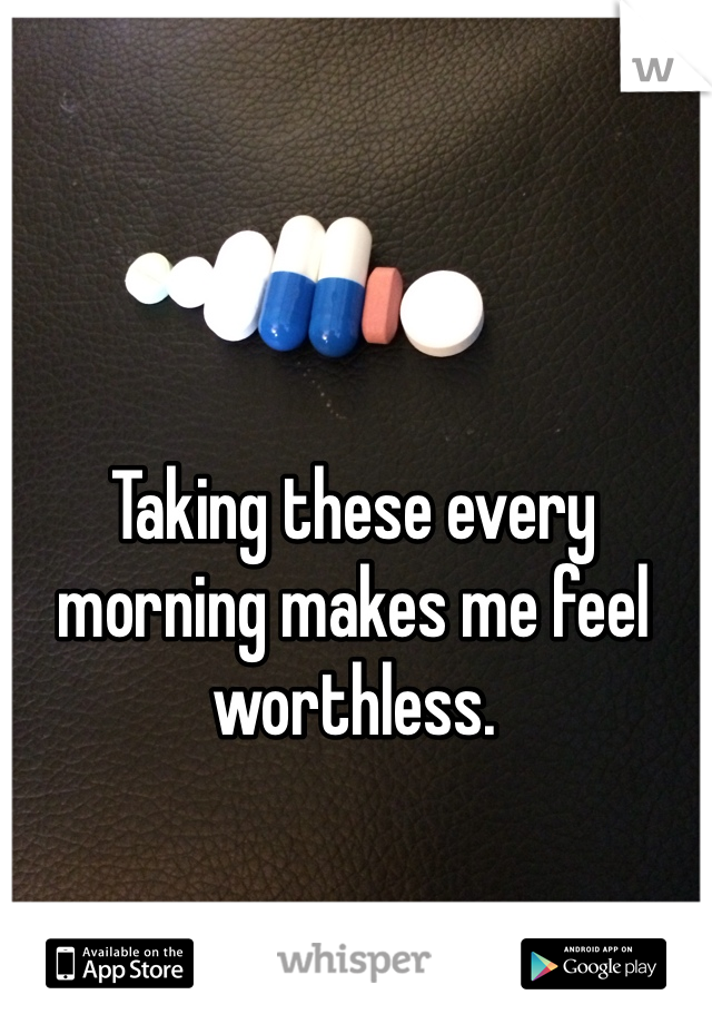 Taking these every morning makes me feel worthless.