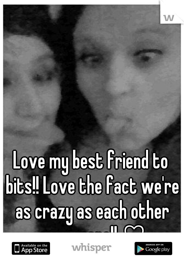 Love my best friend to bits!! Love the fact we're as crazy as each other even more!! ♡