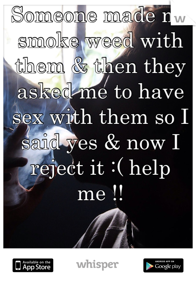 Someone made me smoke weed with them & then they asked me to have sex with them so I said yes & now I reject it :( help me !!