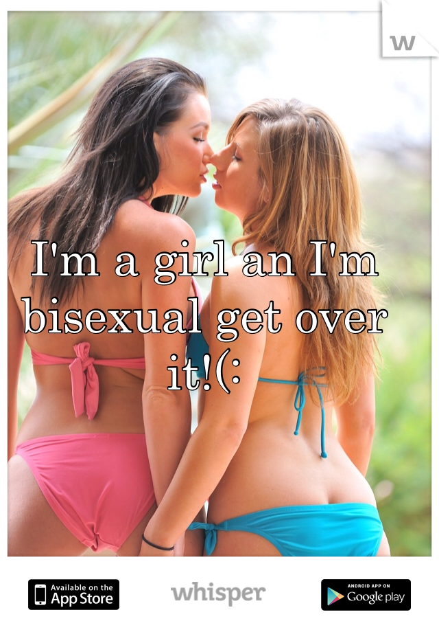 I'm a girl an I'm bisexual get over it!(: 