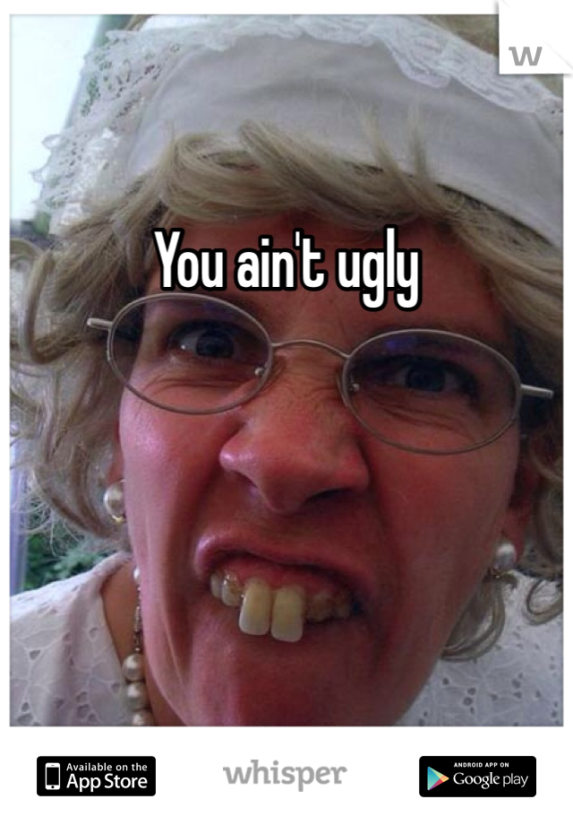 You ain't ugly 