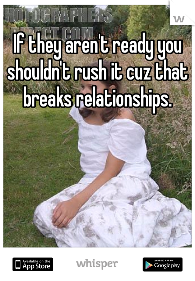 If they aren't ready you shouldn't rush it cuz that breaks relationships. 