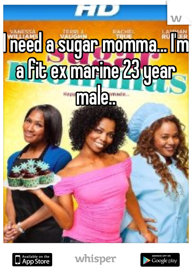 I need a sugar momma... I'm a fit ex marine 23 year male..