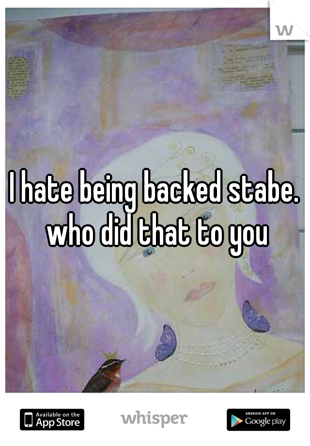 I hate being backed stabe. who did that to you