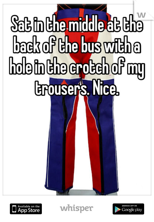 Sat in the middle at the back of the bus with a hole in the crotch of my trousers. Nice.