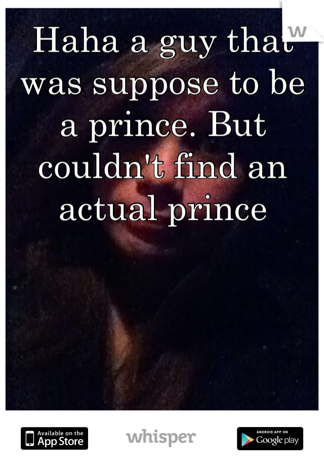 Haha a guy that was suppose to be a prince. But couldn't find an actual prince