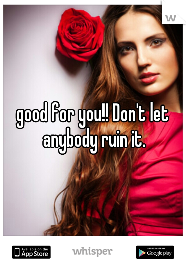 good for you!! Don't let anybody ruin it.