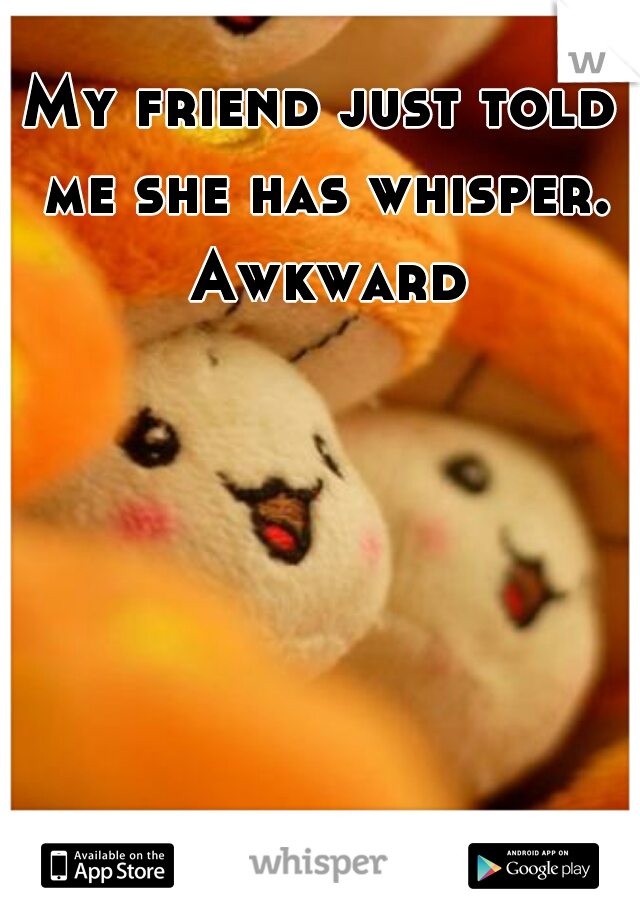 My friend just told me she has whisper. Awkward
