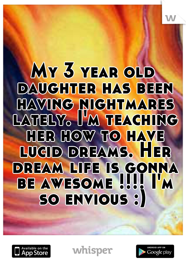 My 3 year old daughter has been having nightmares lately. I'm teaching her how to have lucid dreams. Her dream life is gonna be awesome !!!! I'm so envious :) 