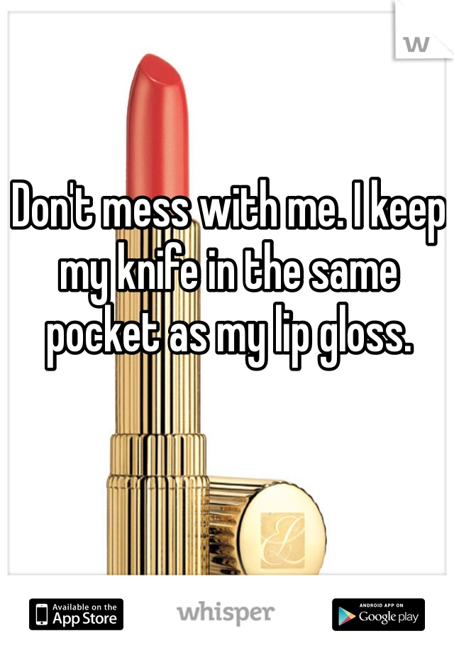Don't mess with me. I keep my knife in the same pocket as my lip gloss.