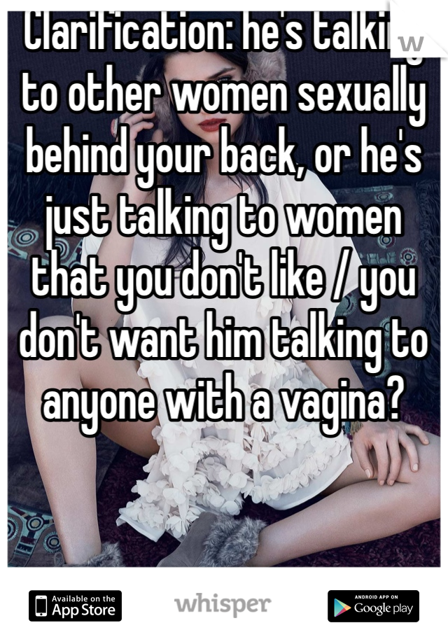 Clarification: he's talking to other women sexually behind your back, or he's just talking to women that you don't like / you don't want him talking to anyone with a vagina?