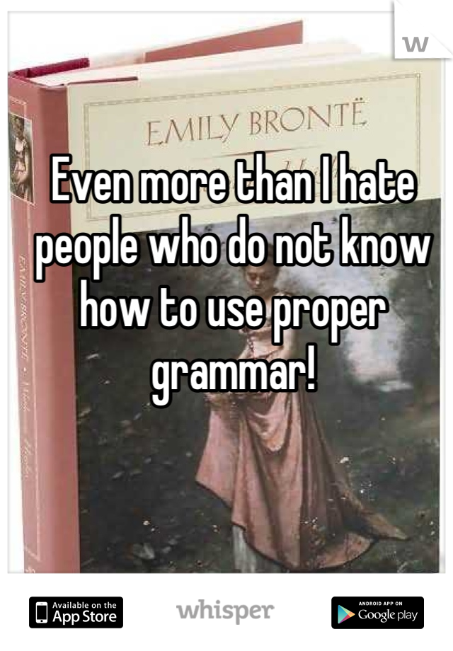 Even more than I hate people who do not know how to use proper grammar!