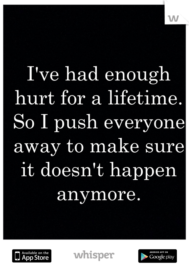 I've had enough hurt for a lifetime. 
So I push everyone away to make sure it doesn't happen anymore.