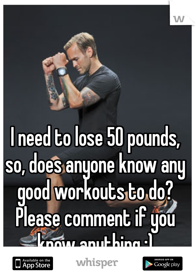 I need to lose 50 pounds, so, does anyone know any good workouts to do? Please comment if you know anything :) 