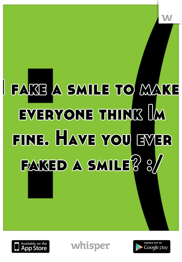 I fake a smile to make everyone think Im fine. Have you ever faked a smile? :/