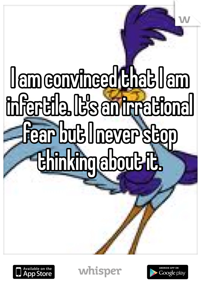 I am convinced that I am infertile. It's an irrational fear but I never stop thinking about it.