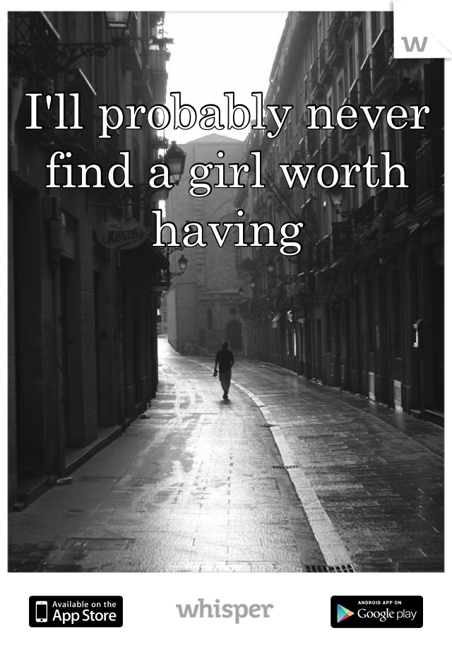 I'll probably never find a girl worth having