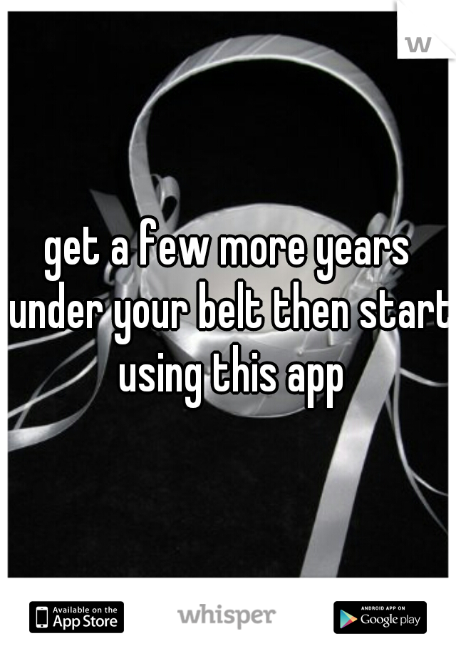 get a few more years under your belt then start using this app