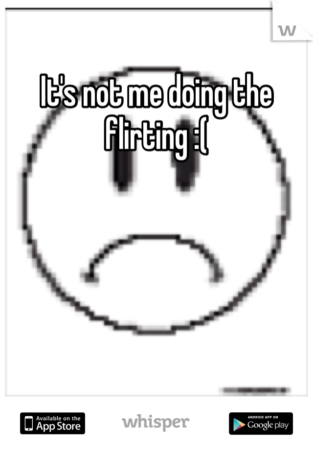 It's not me doing the flirting :(