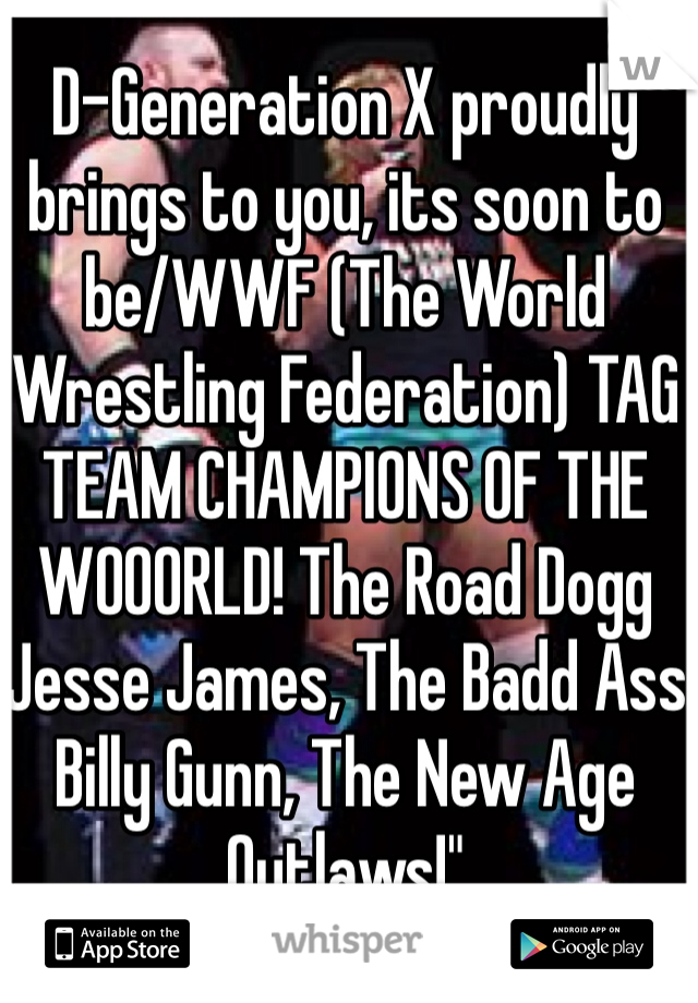 D-Generation X proudly brings to you, its soon to be/WWF (The World Wrestling Federation) TAG TEAM CHAMPIONS OF THE WOOORLD! The Road Dogg Jesse James, The Badd Ass Billy Gunn, The New Age Outlaws!"