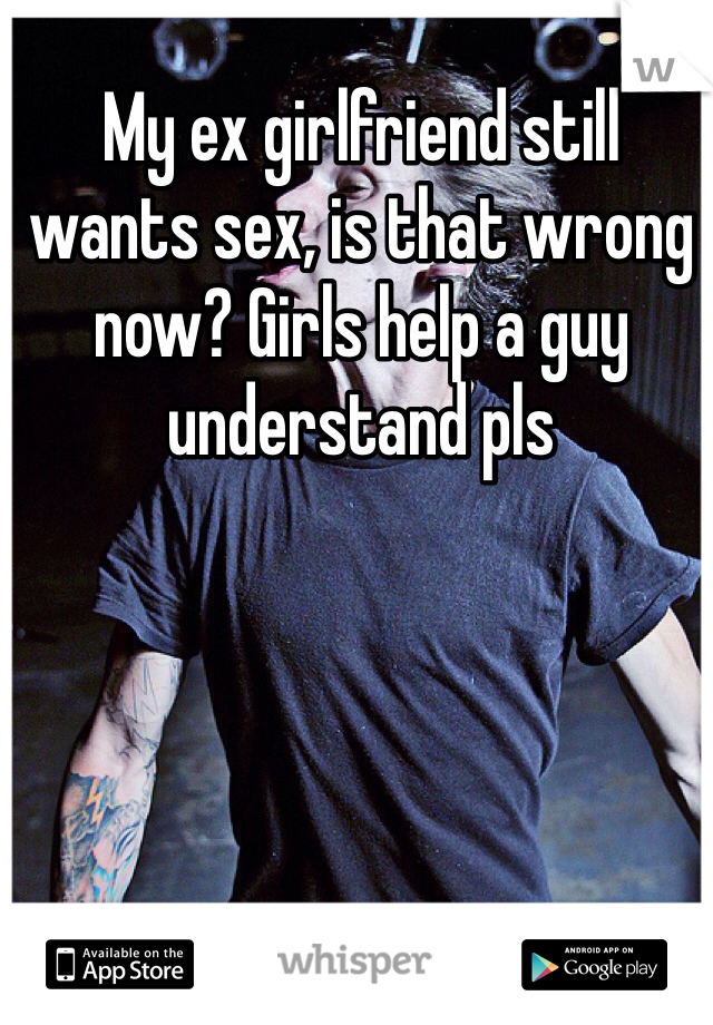 My ex girlfriend still wants sex, is that wrong now? Girls help a guy understand pls 