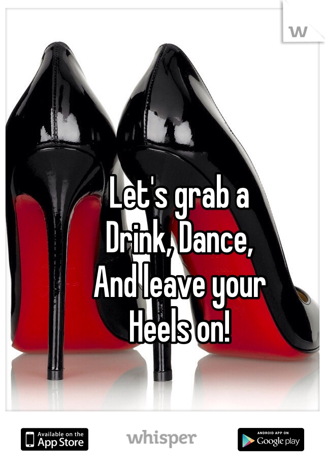 Let's grab a
Drink, Dance,
And leave your
Heels on! 