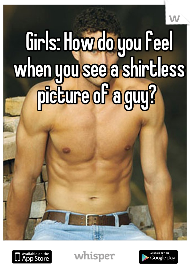 Girls: How do you feel when you see a shirtless picture of a guy? 