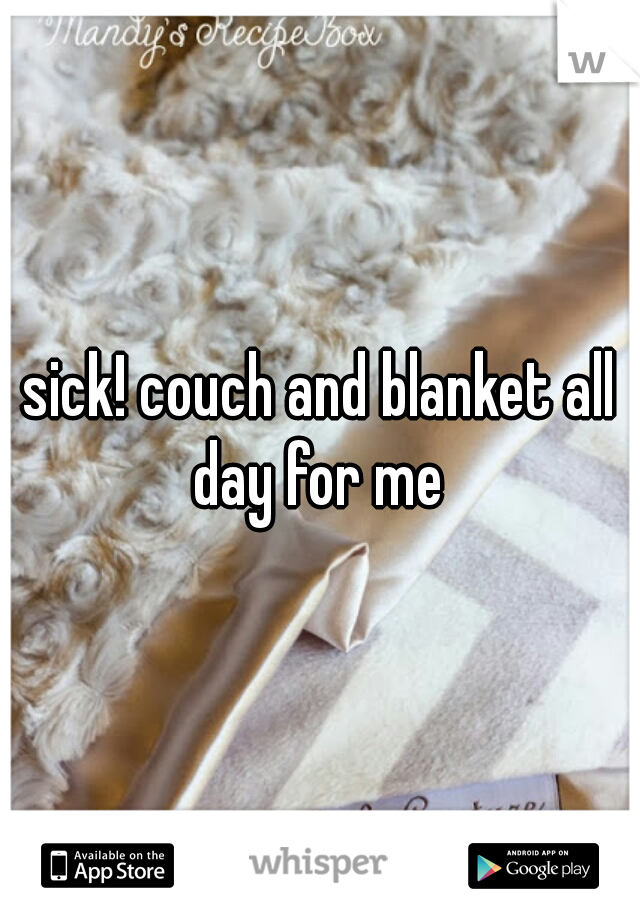 sick! couch and blanket all day for me 