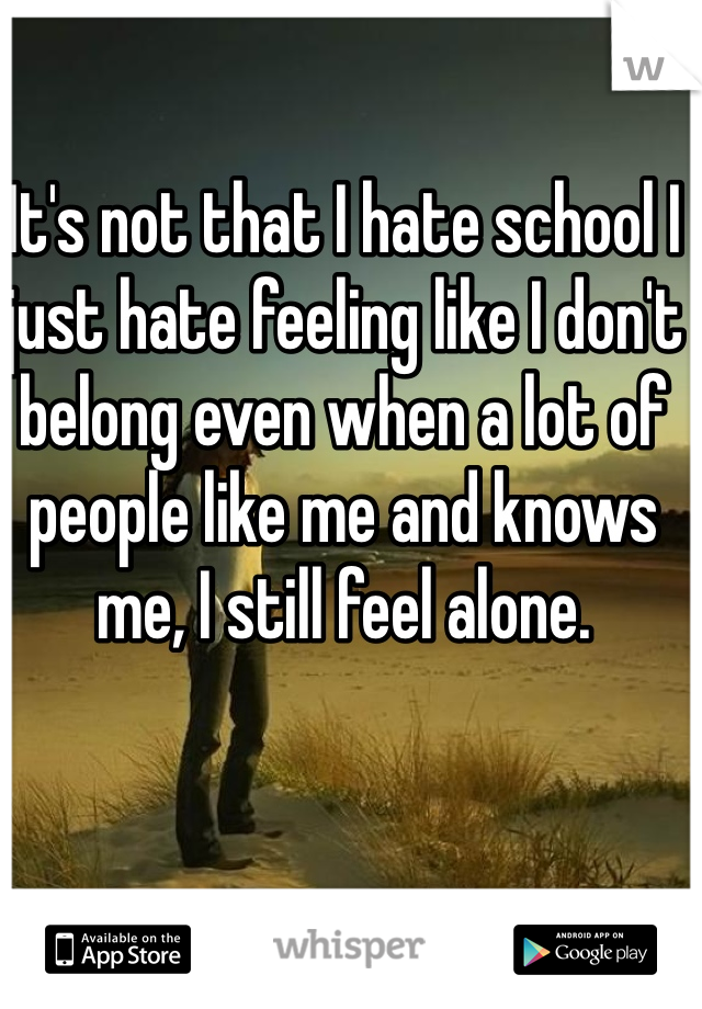 It's not that I hate school I just hate feeling like I don't belong even when a lot of people like me and knows me, I still feel alone. 
