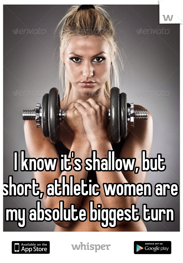 I know it's shallow, but short, athletic women are my absolute biggest turn on.
