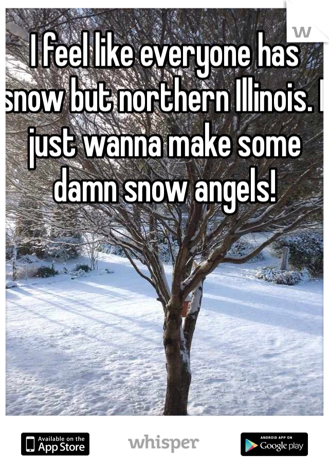 I feel like everyone has snow but northern Illinois. I just wanna make some damn snow angels!