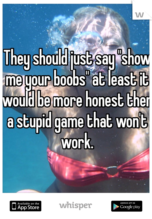 They should just say "show me your boobs" at least it would be more honest then a stupid game that won't work.