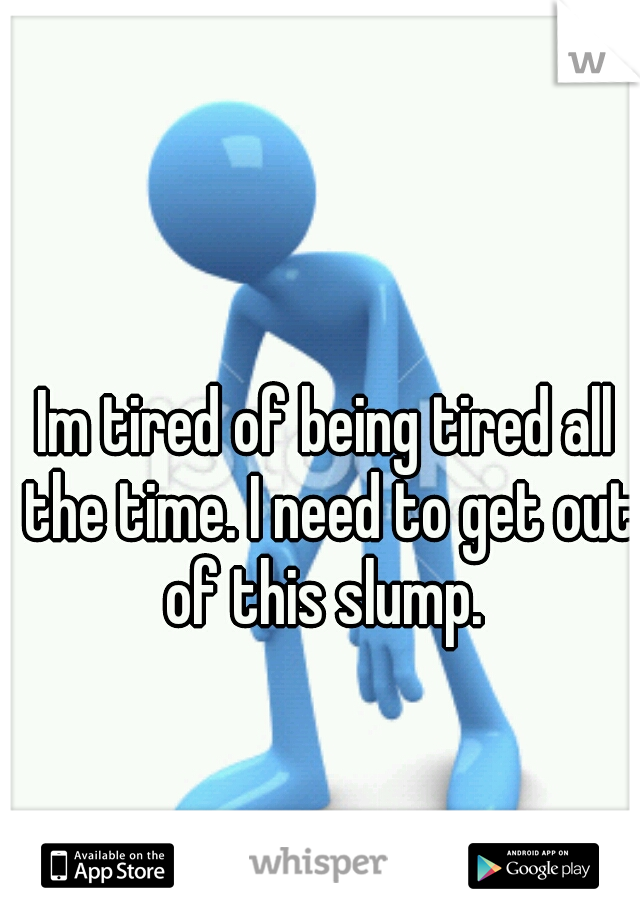 Im tired of being tired all the time. I need to get out of this slump. 