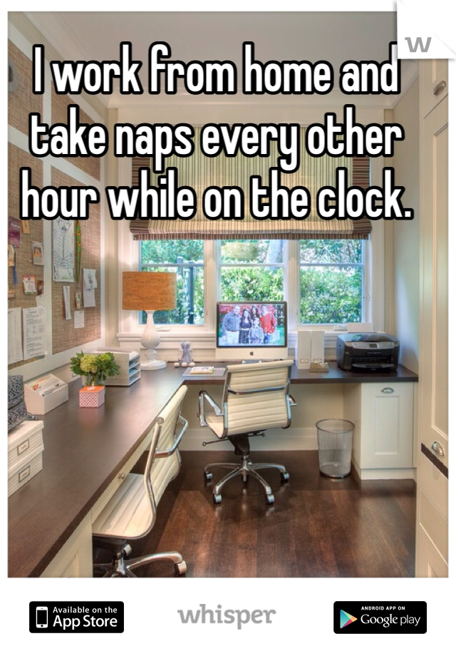 I work from home and take naps every other hour while on the clock.