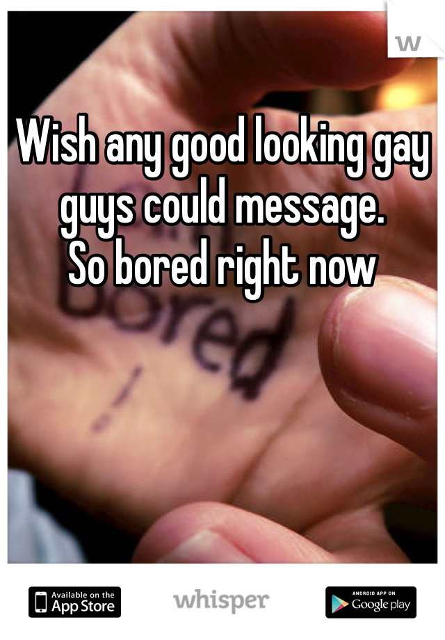 Wish any good looking gay guys could message. 
So bored right now