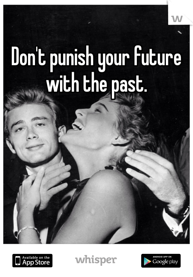 Don't punish your future with the past. 